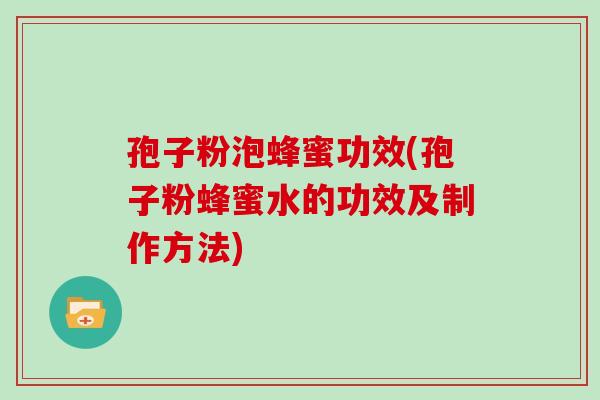 孢子粉泡蜂蜜功效(孢子粉蜂蜜水的功效及制作方法)