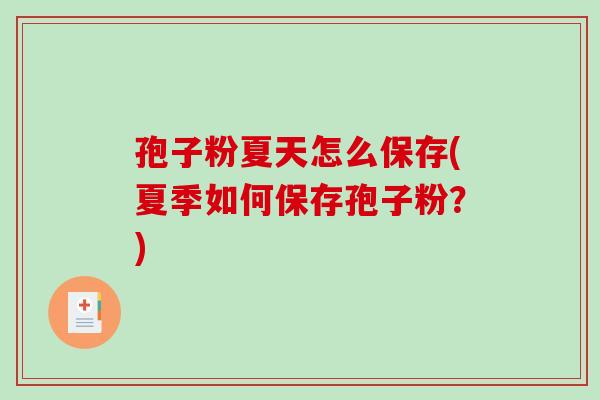 孢子粉夏天怎么保存(夏季如何保存孢子粉？)