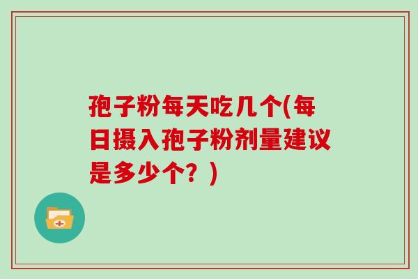 孢子粉每天吃几个(每日摄入孢子粉剂量建议是多少个？)