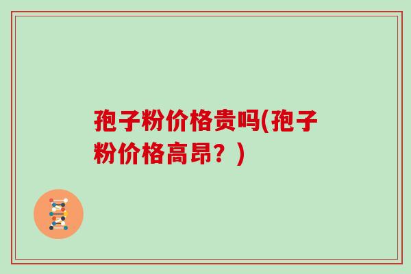 孢子粉价格贵吗(孢子粉价格高昂？)