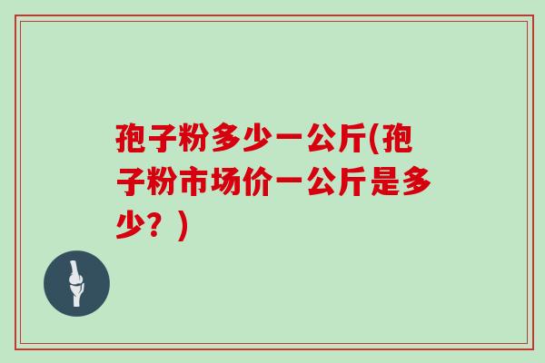 孢子粉多少一公斤(孢子粉市场价一公斤是多少？)