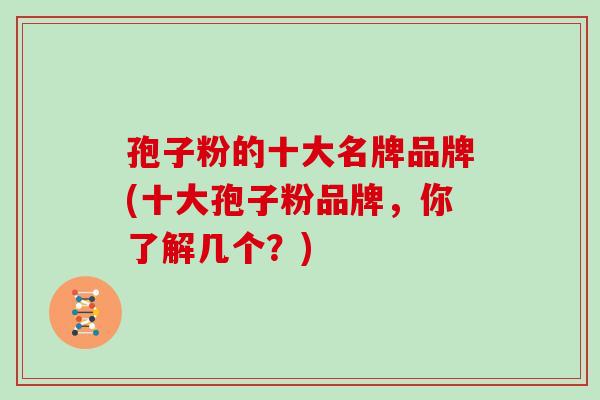 孢子粉的十大名牌品牌(十大孢子粉品牌，你了解几个？)