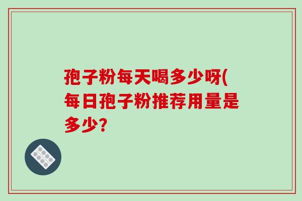 孢子粉每天喝多少呀(每日孢子粉推荐用量是多少？