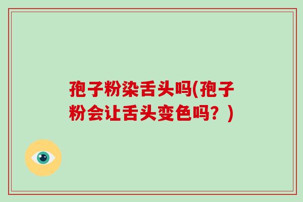 孢子粉染舌头吗(孢子粉会让舌头变色吗？)