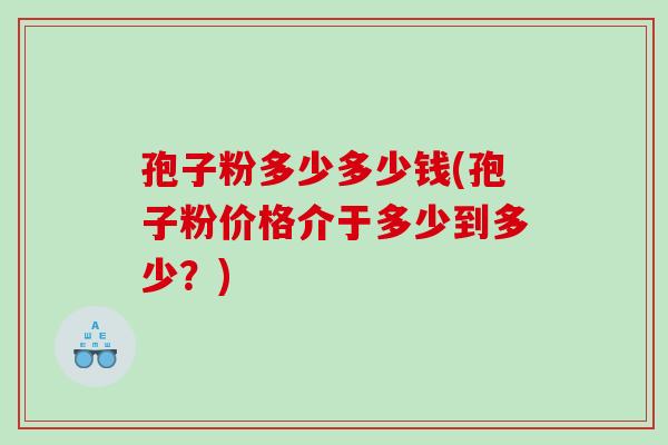 孢子粉多少多少钱(孢子粉价格介于多少到多少？)