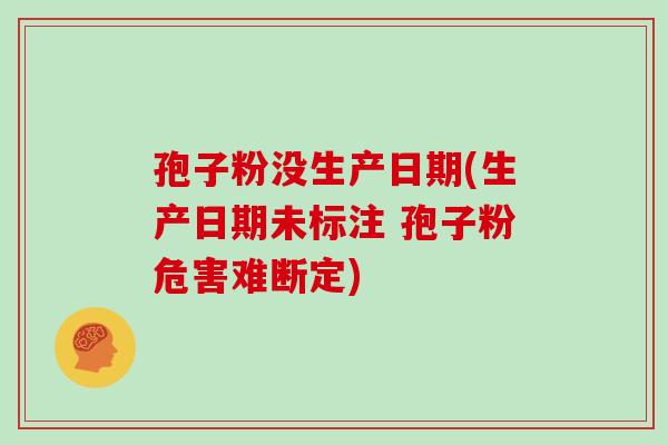 孢子粉没生产日期(生产日期未标注 孢子粉危害难断定)