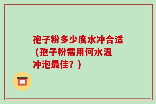 孢子粉多少度水冲合适 (孢子粉需用何水温冲泡佳？)