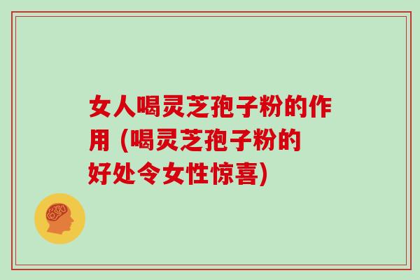 女人喝灵芝孢子粉的作用 (喝灵芝孢子粉的好处令女性惊喜)