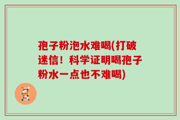 孢子粉泡水难喝(打破迷信！科学证明喝孢子粉水一点也不难喝)