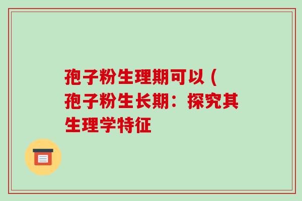 孢子粉生理期可以 (孢子粉生长期：探究其生理学特征