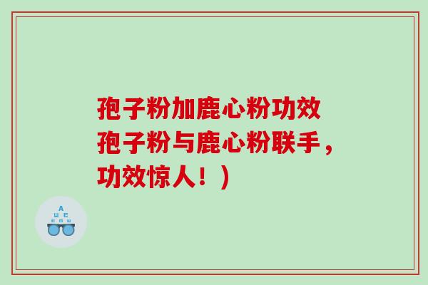 孢子粉加鹿心粉功效 孢子粉与鹿心粉联手，功效惊人！)