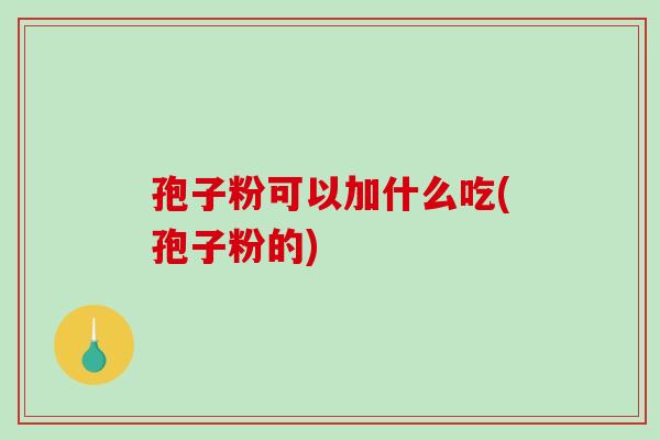 孢子粉可以加什么吃(孢子粉的)