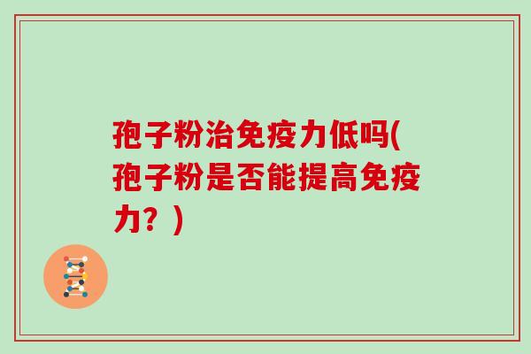 孢子粉免疫力低吗(孢子粉是否能提高免疫力？)