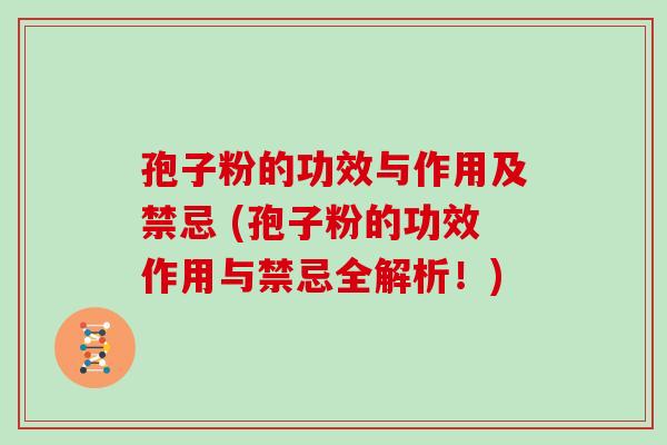 孢子粉的功效与作用及禁忌 (孢子粉的功效作用与禁忌全解析！)