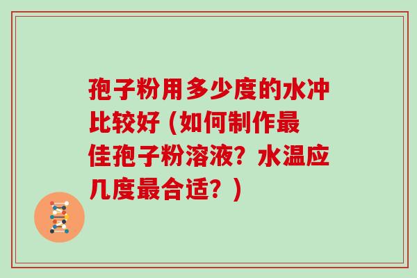 孢子粉用多少度的水冲比较好 (如何制作佳孢子粉溶液？水温应几度合适？)