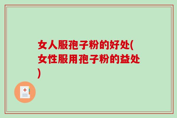 女人服孢子粉的好处(女性服用孢子粉的益处)