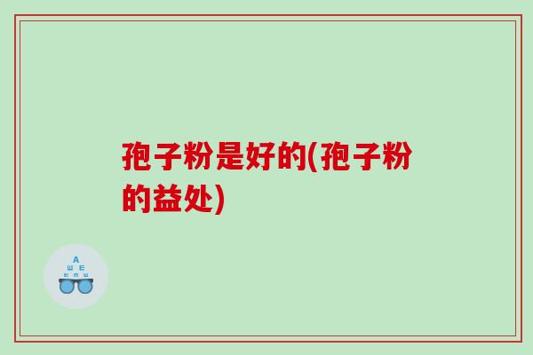 孢子粉是好的(孢子粉的益处)