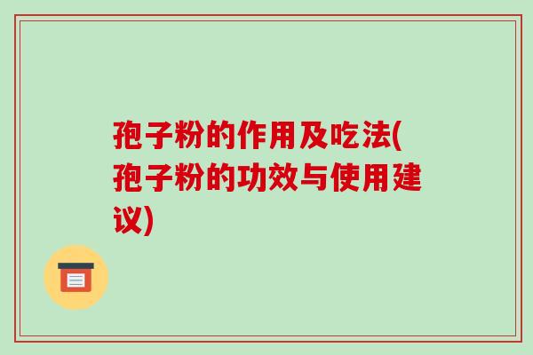 孢子粉的作用及吃法(孢子粉的功效与使用建议)