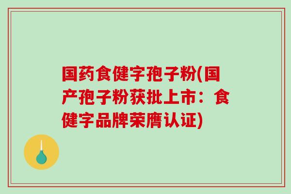 国药食健字孢子粉(国产孢子粉获批上市：食健字品牌荣膺认证)
