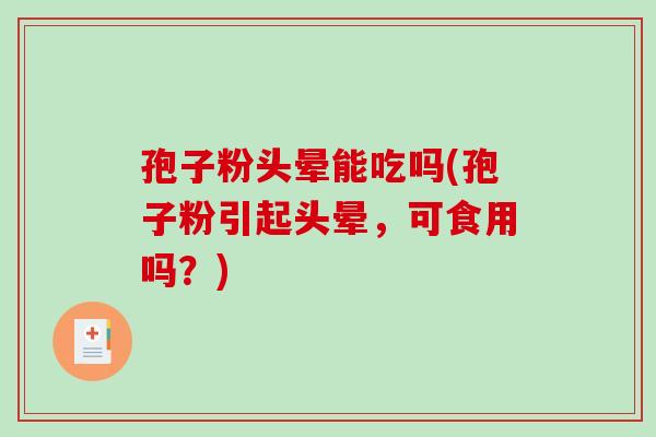 孢子粉头晕能吃吗(孢子粉引起头晕，可食用吗？)