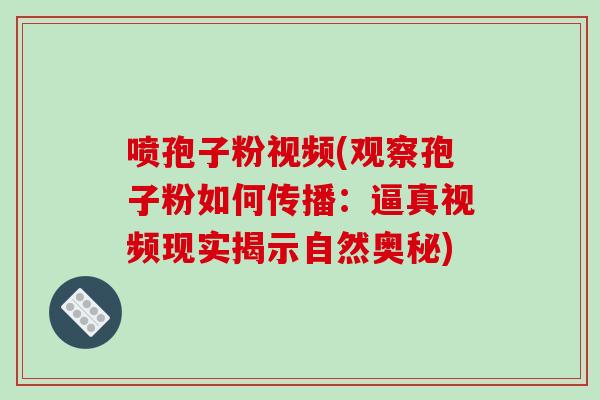 喷孢子粉视频(观察孢子粉如何传播：逼真视频现实揭示自然奥秘)