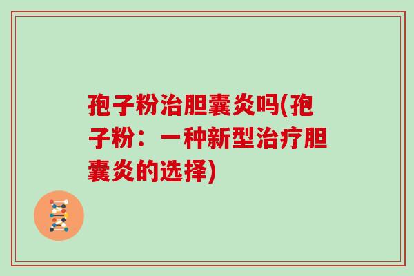 孢子粉胆囊炎吗(孢子粉：一种新型胆囊炎的选择)