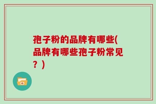 孢子粉的品牌有哪些(品牌有哪些孢子粉常见？)