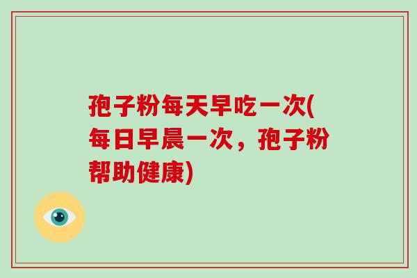 孢子粉每天早吃一次(每日早晨一次，孢子粉帮助健康)