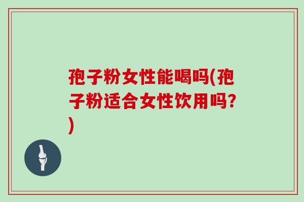 孢子粉女性能喝吗(孢子粉适合女性饮用吗？)