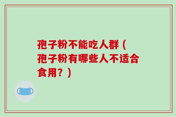 孢子粉不能吃人群 (孢子粉有哪些人不适合食用？)