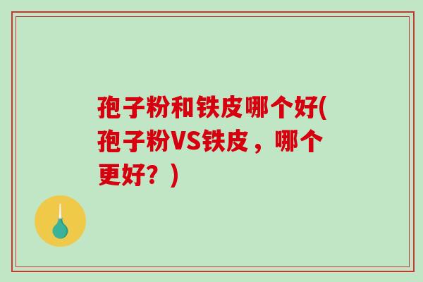 孢子粉和铁皮哪个好(孢子粉VS铁皮，哪个更好？)