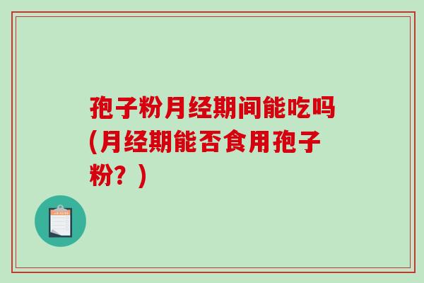 孢子粉期间能吃吗(期能否食用孢子粉?) 孢子粉期间能吃吗(期能否食用孢子粉?)