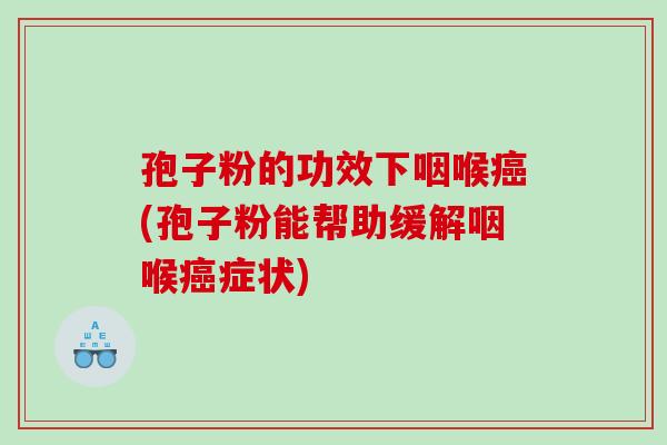 孢子粉的功效下咽喉(孢子粉能帮助缓解咽喉症状)