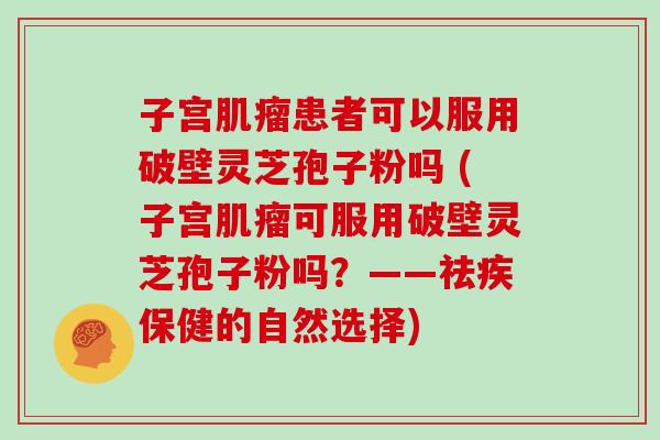 子宫患者可以服用破壁灵芝孢子粉吗 (子宫可服用破壁灵芝孢子粉吗？——祛疾保健的自然选择)