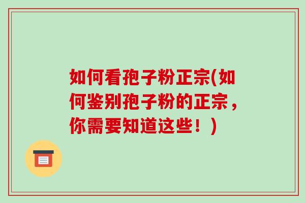 如何看孢子粉正宗(如何鉴别孢子粉的正宗，你需要知道这些！)
