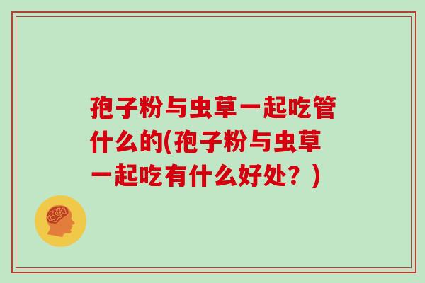 孢子粉与虫草一起吃管什么的(孢子粉与虫草一起吃有什么好处？)
