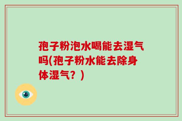 孢子粉泡水喝能去湿气吗(孢子粉水能去除身体湿气？)