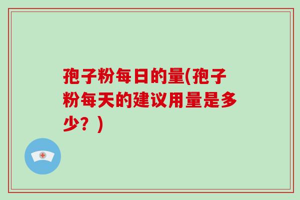 孢子粉每日的量(孢子粉每天的建议用量是多少？)