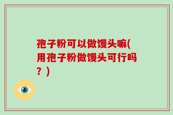 孢子粉可以做馒头嘛(用孢子粉做馒头可行吗？)