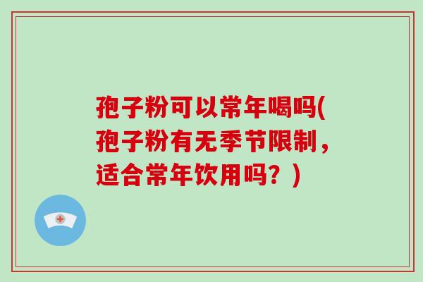 孢子粉可以常年喝吗(孢子粉有无季节限制，适合常年饮用吗？)