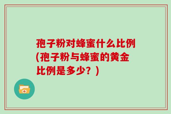 孢子粉对蜂蜜什么比例(孢子粉与蜂蜜的黄金比例是多少？)