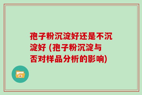 孢子粉沉淀好还是不沉淀好 (孢子粉沉淀与否对样品分析的影响)