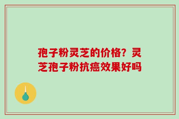 孢子粉灵芝的价格？灵芝孢子粉抗效果好吗