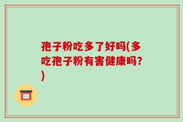 孢子粉吃多了好吗(多吃孢子粉有害健康吗？)