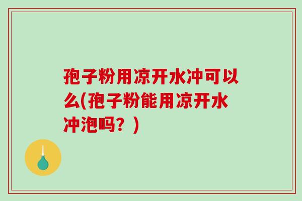 孢子粉用凉开水冲可以么(孢子粉能用凉开水冲泡吗？)