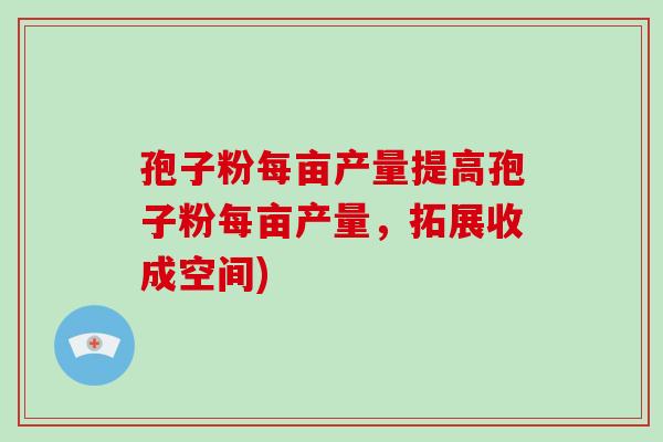 孢子粉每亩产量提高孢子粉每亩产量，拓展收成空间)