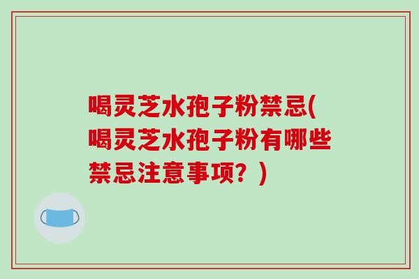 喝灵芝水孢子粉禁忌(喝灵芝水孢子粉有哪些禁忌注意事项？)