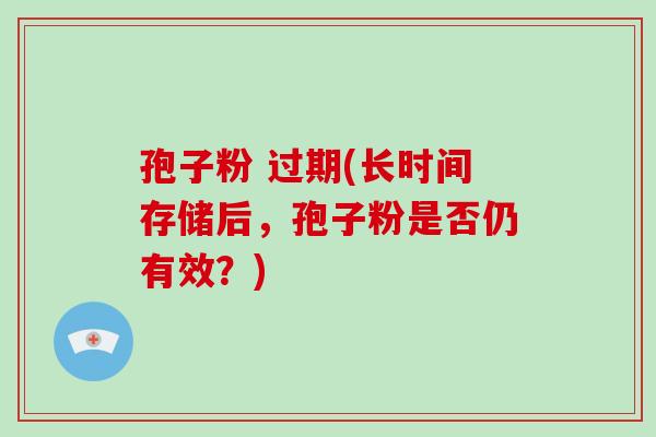 孢子粉 过期(长时间存储后，孢子粉是否仍有效？)