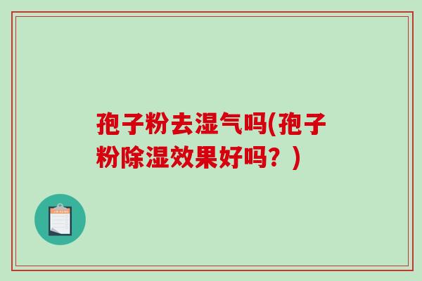 孢子粉去湿气吗(孢子粉除湿效果好吗？)