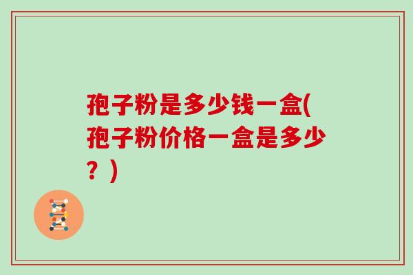 孢子粉是多少钱一盒(孢子粉价格一盒是多少？)